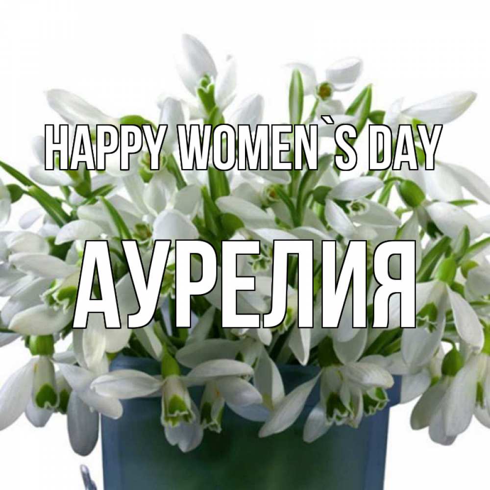 Greetings card с именем, Аурелия happy women`s day цветы к международному женскому дню Greetings with text for free download 